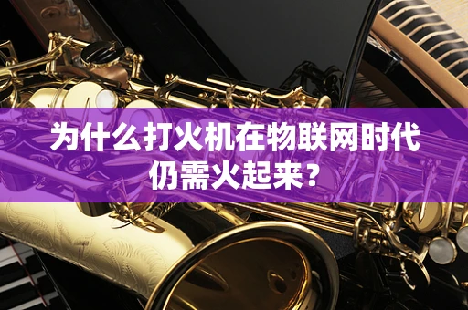 为什么打火机在物联网时代仍需火起来？