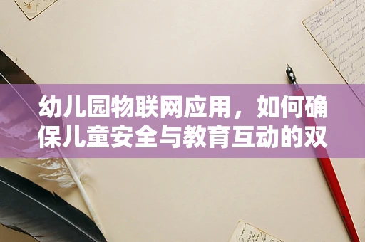 幼儿园物联网应用，如何确保儿童安全与教育互动的双重提升？