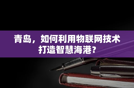 青岛，如何利用物联网技术打造智慧海港？