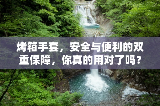 烤箱手套，安全与便利的双重保障，你真的用对了吗？
