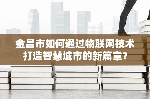 金昌市如何通过物联网技术打造智慧城市的新篇章？