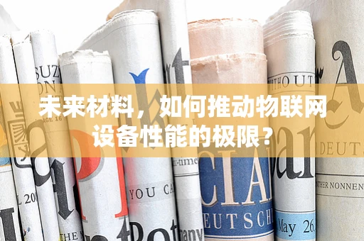 未来材料，如何推动物联网设备性能的极限？