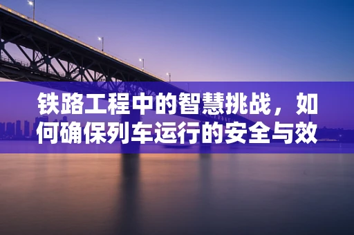铁路工程中的智慧挑战，如何确保列车运行的安全与效率？