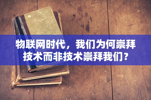物联网时代，我们为何崇拜技术而非技术崇拜我们？