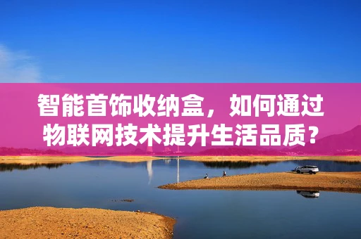 智能首饰收纳盒，如何通过物联网技术提升生活品质？
