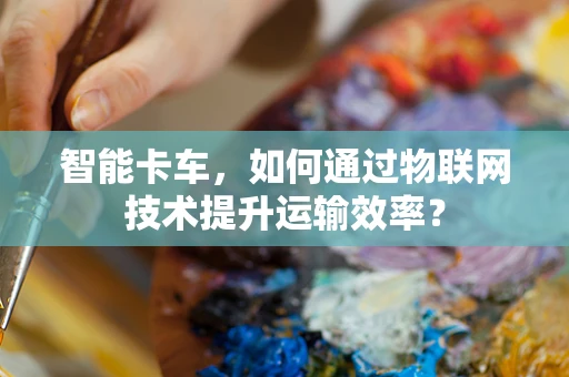 智能卡车，如何通过物联网技术提升运输效率？