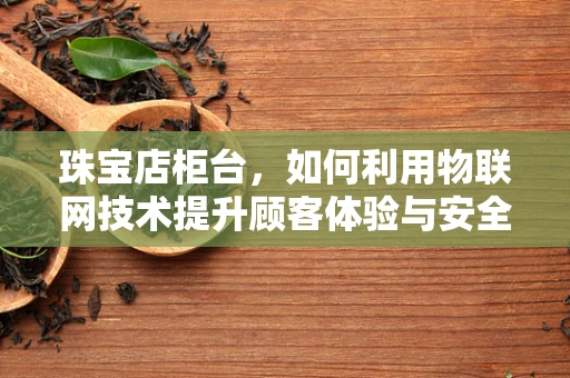 珠宝店柜台，如何利用物联网技术提升顾客体验与安全管理？