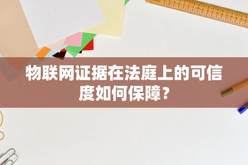 物联网证据在法庭上的可信度如何保障？