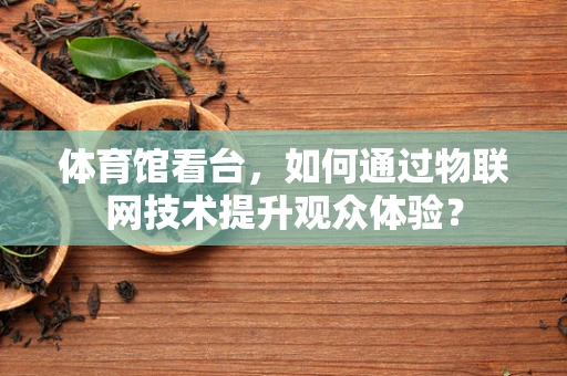 体育馆看台，如何通过物联网技术提升观众体验？
