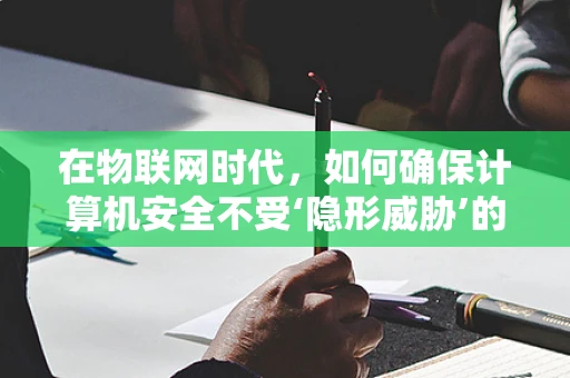 在物联网时代，如何确保计算机安全不受‘隐形威胁’的侵扰？