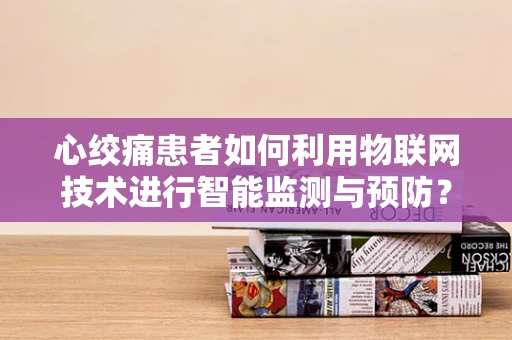 心绞痛患者如何利用物联网技术进行智能监测与预防？