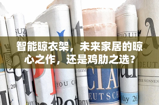 智能晾衣架，未来家居的晾心之作，还是鸡肋之选？