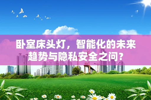 卧室床头灯，智能化的未来趋势与隐私安全之问？