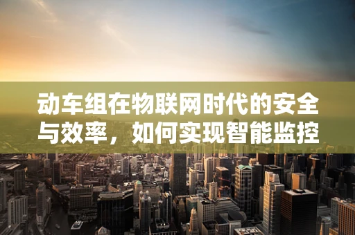 动车组在物联网时代的安全与效率，如何实现智能监控与维护？