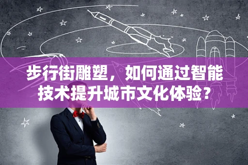 步行街雕塑，如何通过智能技术提升城市文化体验？