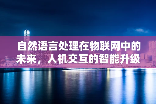 自然语言处理在物联网中的未来，人机交互的智能升级？
