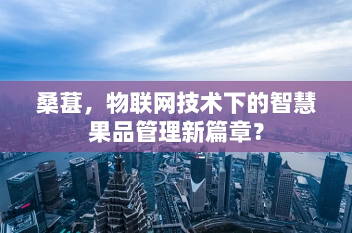桑葚，物联网技术下的智慧果品管理新篇章？