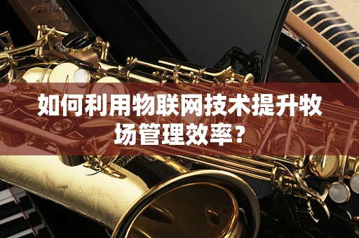 如何利用物联网技术提升牧场管理效率？