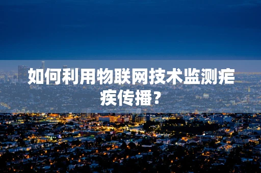 如何利用物联网技术监测疟疾传播？