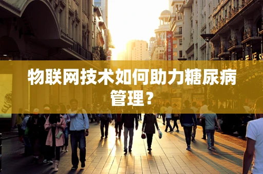 物联网技术如何助力糖尿病管理？