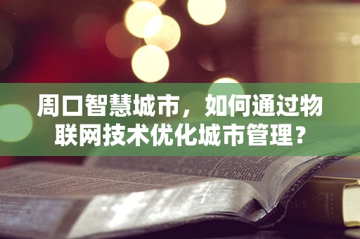 周口智慧城市，如何通过物联网技术优化城市管理？