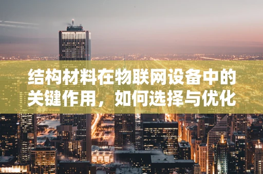 结构材料在物联网设备中的关键作用，如何选择与优化？