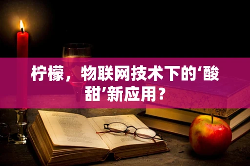 柠檬，物联网技术下的‘酸甜’新应用？