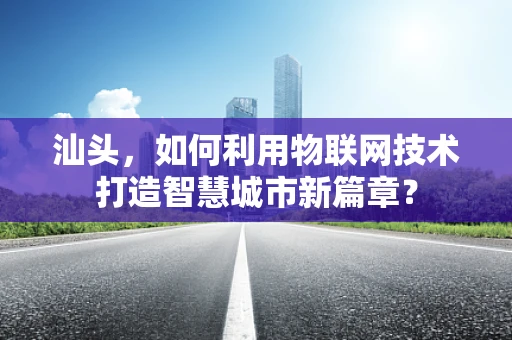 汕头，如何利用物联网技术打造智慧城市新篇章？