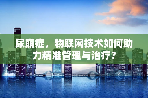 尿崩症，物联网技术如何助力精准管理与治疗？