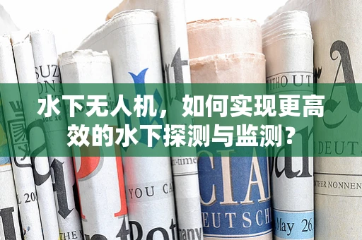 水下无人机，如何实现更高效的水下探测与监测？