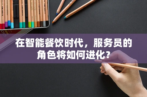 在智能餐饮时代，服务员的角色将如何进化？
