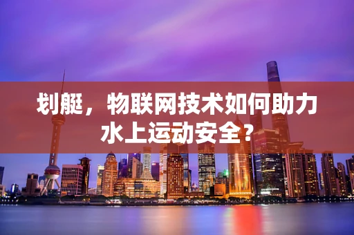 划艇，物联网技术如何助力水上运动安全？
