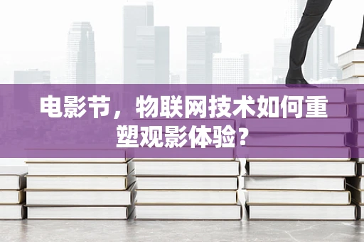 电影节，物联网技术如何重塑观影体验？