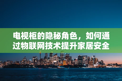 电视柜的隐秘角色，如何通过物联网技术提升家居安全与便利性？