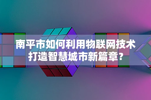 南平市如何利用物联网技术打造智慧城市新篇章？