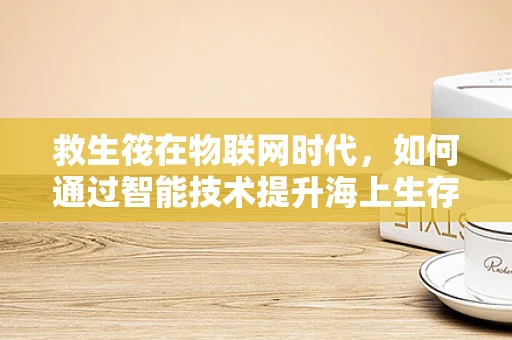 救生筏在物联网时代，如何通过智能技术提升海上生存率？