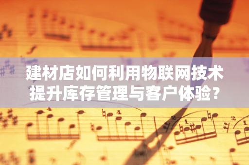 建材店如何利用物联网技术提升库存管理与客户体验？