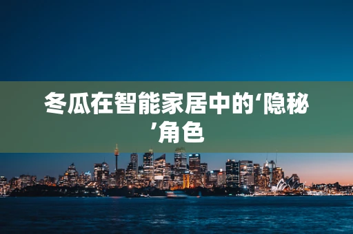 冬瓜在智能家居中的‘隐秘’角色