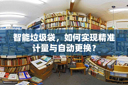 智能垃圾袋，如何实现精准计量与自动更换？