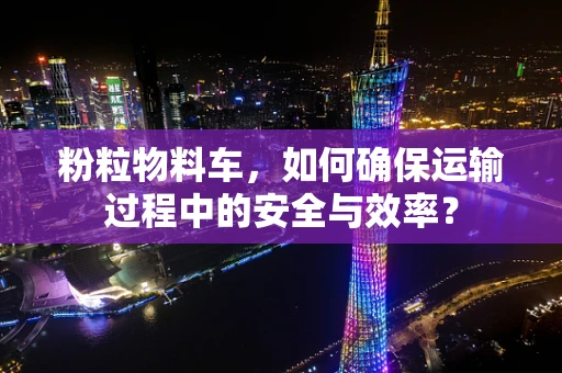 粉粒物料车，如何确保运输过程中的安全与效率？