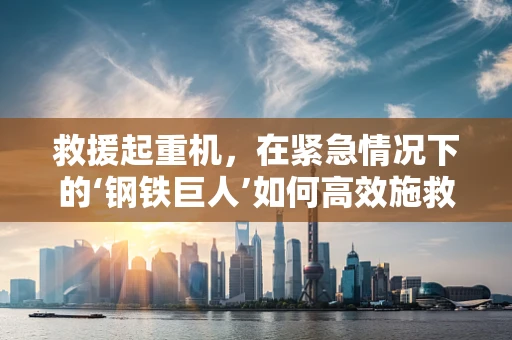 救援起重机，在紧急情况下的‘钢铁巨人’如何高效施救？