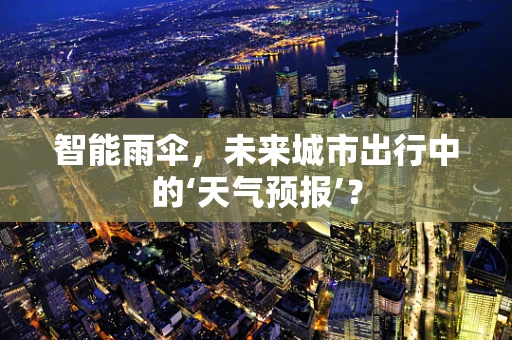 智能雨伞，未来城市出行中的‘天气预报’？