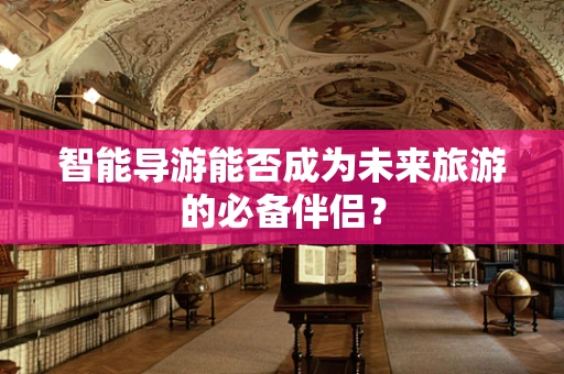 智能导游能否成为未来旅游的必备伴侣？
