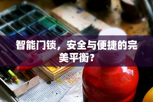 智能门锁，安全与便捷的完美平衡？