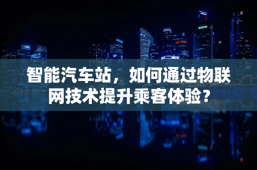 智能汽车站，如何通过物联网技术提升乘客体验？