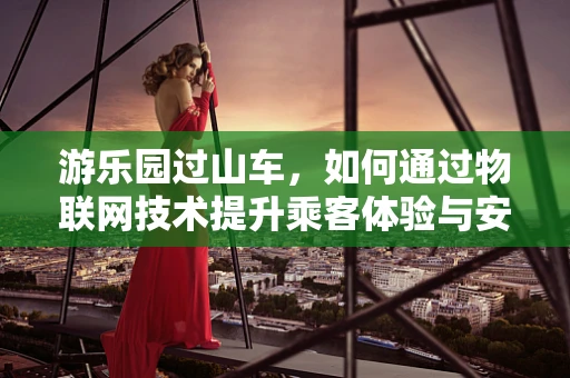 游乐园过山车，如何通过物联网技术提升乘客体验与安全？
