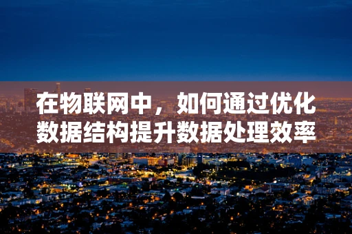 在物联网中，如何通过优化数据结构提升数据处理效率？