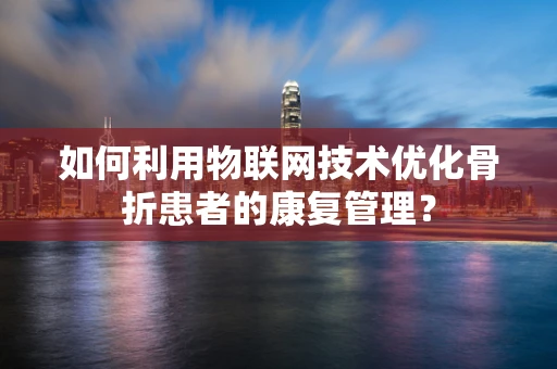 如何利用物联网技术优化骨折患者的康复管理？