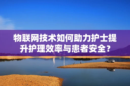 物联网技术如何助力护士提升护理效率与患者安全？