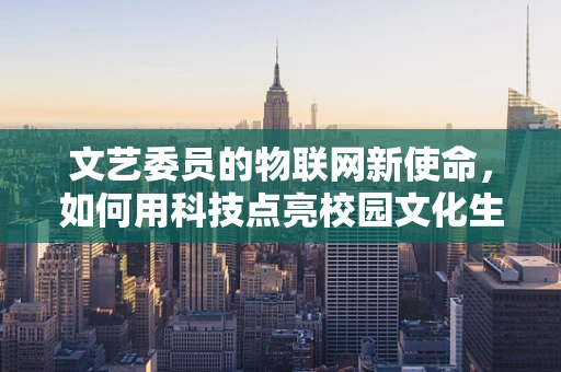 文艺委员的物联网新使命，如何用科技点亮校园文化生活？